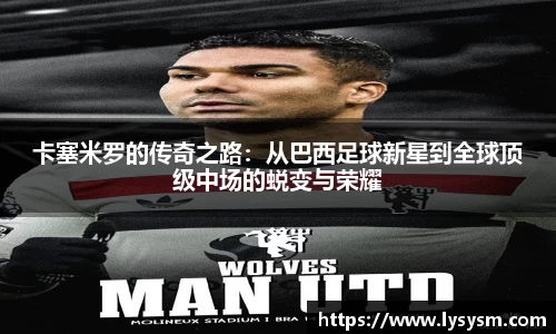 卡塞米罗的传奇之路：从巴西足球新星到全球顶级中场的蜕变与荣耀
