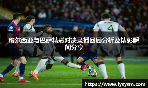 穆尔西亚与巴萨精彩对决录播回顾分析及精彩瞬间分享