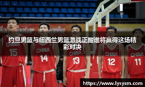约旦男篮与纽西兰男篮激战正酣谁将赢得这场精彩对决