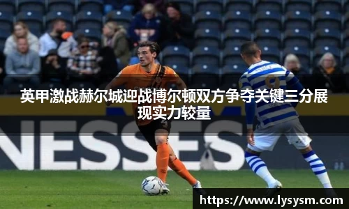 英甲激战赫尔城迎战博尔顿双方争夺关键三分展现实力较量
