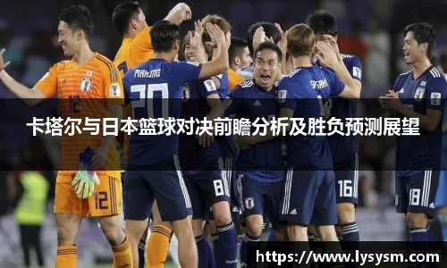 卡塔尔与日本篮球对决前瞻分析及胜负预测展望