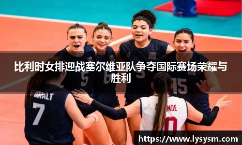 比利时女排迎战塞尔维亚队争夺国际赛场荣耀与胜利
