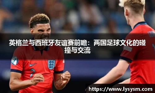 英格兰与西班牙友谊赛前瞻：两国足球文化的碰撞与交流