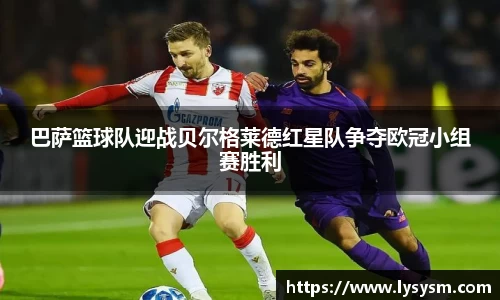 巴萨篮球队迎战贝尔格莱德红星队争夺欧冠小组赛胜利