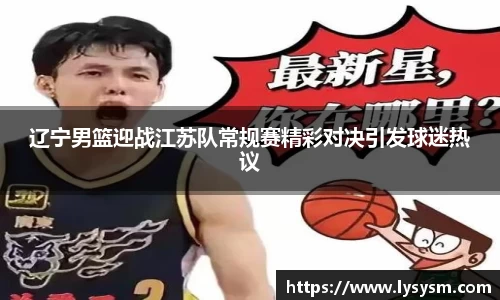 辽宁男篮迎战江苏队常规赛精彩对决引发球迷热议