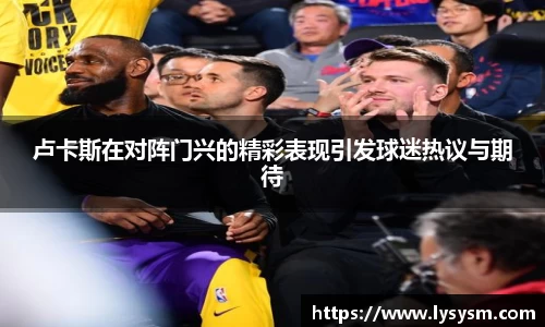 卢卡斯在对阵门兴的精彩表现引发球迷热议与期待