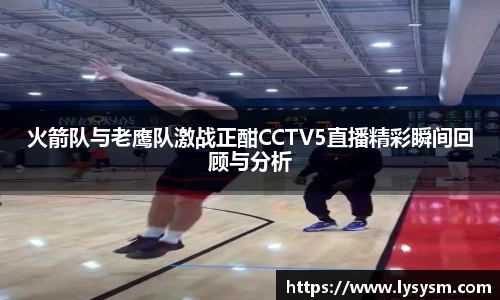 火箭队与老鹰队激战正酣CCTV5直播精彩瞬间回顾与分析