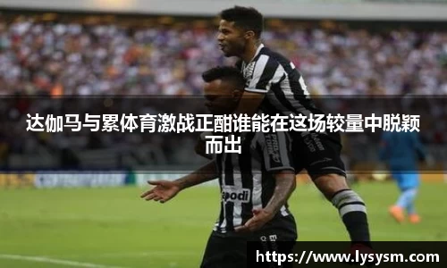 达伽马与累体育激战正酣谁能在这场较量中脱颖而出