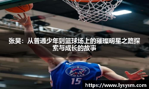 张昊：从普通少年到篮球场上的璀璨明星之路探索与成长的故事