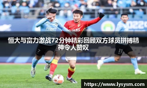恒大与富力激战72分钟精彩回顾双方球员拼搏精神令人赞叹