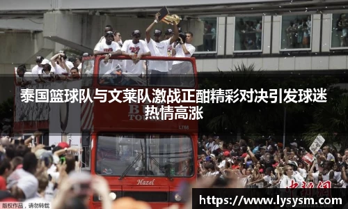 泰国篮球队与文莱队激战正酣精彩对决引发球迷热情高涨