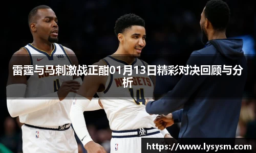 雷霆与马刺激战正酣01月13日精彩对决回顾与分析