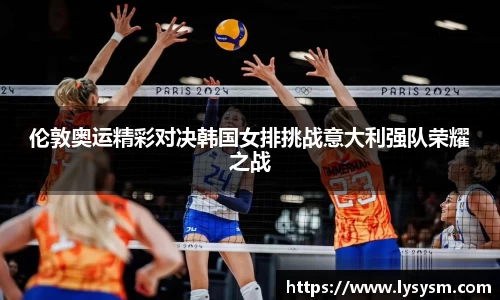 伦敦奥运精彩对决韩国女排挑战意大利强队荣耀之战