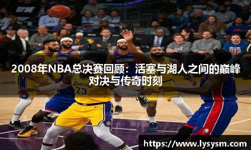 2008年NBA总决赛回顾：活塞与湖人之间的巅峰对决与传奇时刻