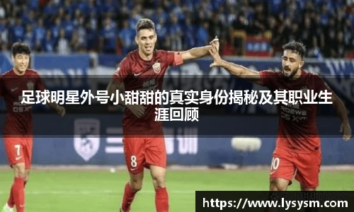 足球明星外号小甜甜的真实身份揭秘及其职业生涯回顾